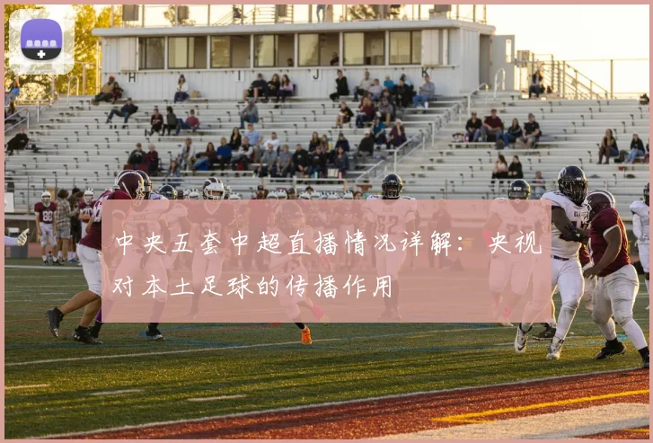 中央五套中超直播情况详解：央视对本土足球的传播作用