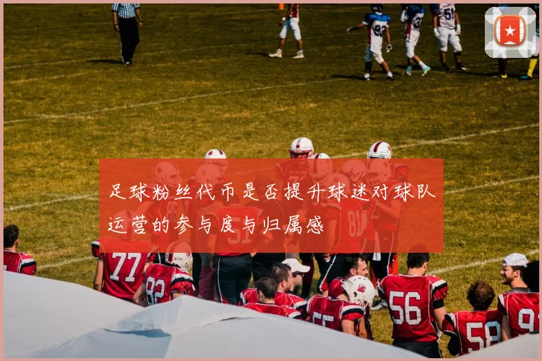 足球粉丝代币是否提升球迷对球队运营的参与度与归属感