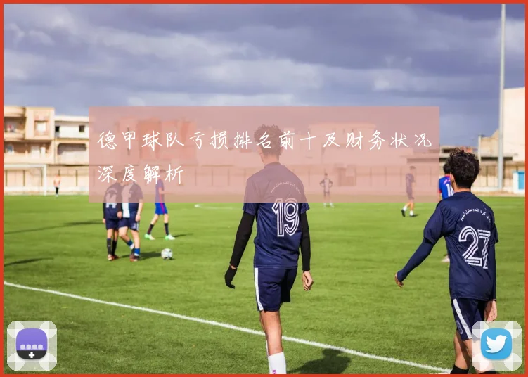 德甲球队亏损排名前十及财务状况深度解析