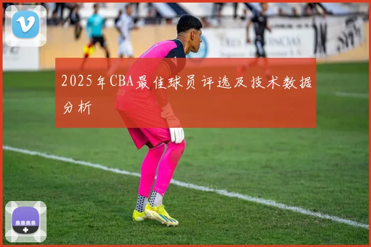 2025年CBA最佳球员评选及技术数据分析