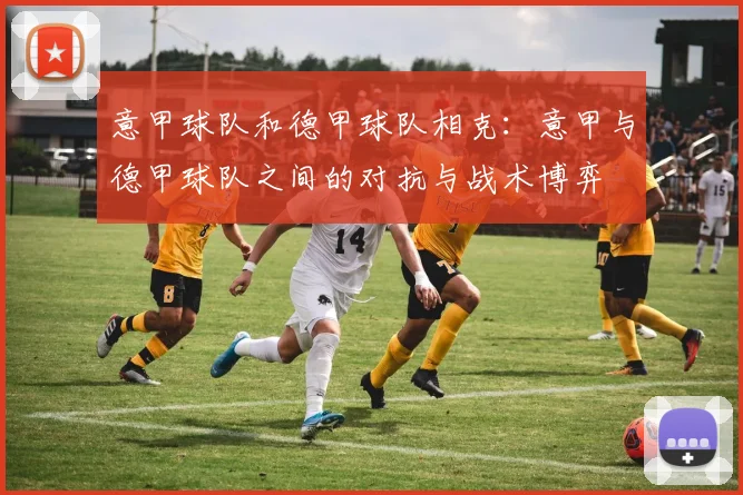 意甲球队和德甲球队相克：意甲与德甲球队之间的对抗与战术博弈