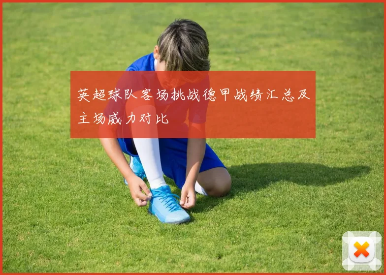 英超球队客场挑战德甲战绩汇总及主场威力对比