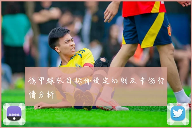 德甲球队目标价设定机制及市场行情分析