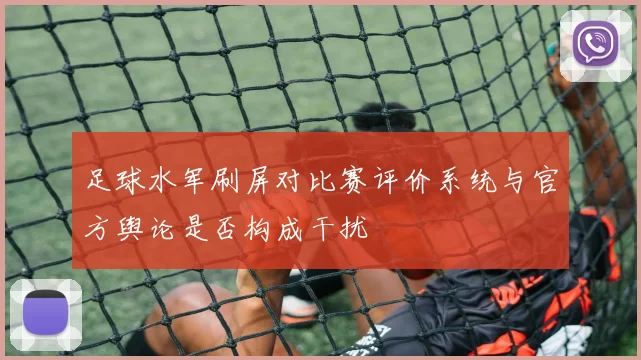 足球水军刷屏对比赛评价系统与官方舆论是否构成干扰