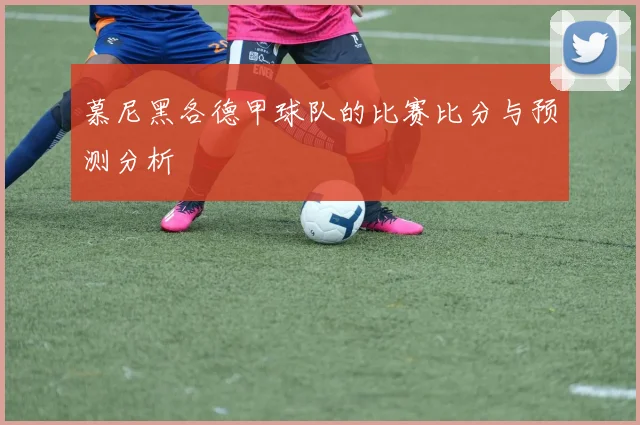 慕尼黑各德甲球队的比赛比分与预测分析